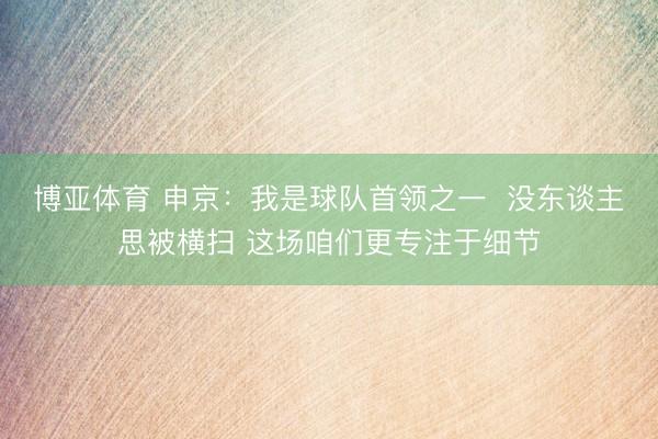 博亚体育 申京：我是球队首领之一  没东谈主思被横扫 这场咱们更专注于细节