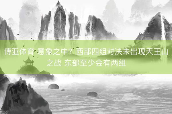博亚体育 意象之中？西部四组对决未出现天王山之战 东部至少会有两组