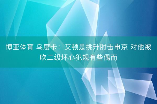 博亚体育 乌度卡：艾顿是挑升肘击申京 对他被吹二级坏心犯规有些偶而
