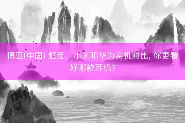 博亚(中国) 虹觅、小米和华为实机对比， 你更看好哪款耳机?