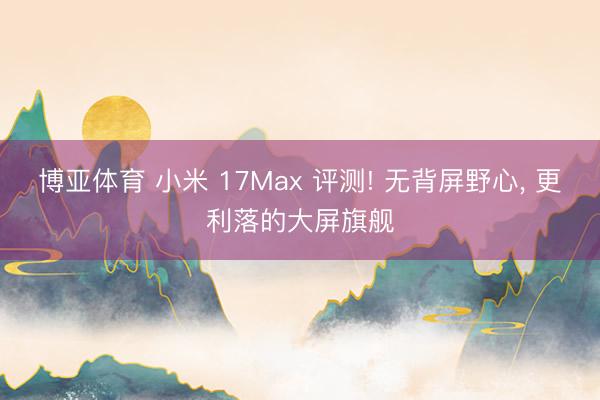 博亚体育 小米 17Max 评测! 无背屏野心, 更利落的大屏旗舰