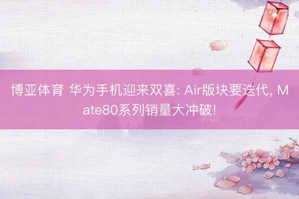 博亚体育 华为手机迎来双喜: Air版块要迭代， Mate80系列销量大冲破!