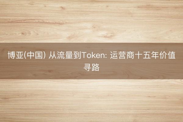 博亚(中国) 从流量到Token: 运营商十五年价值寻路