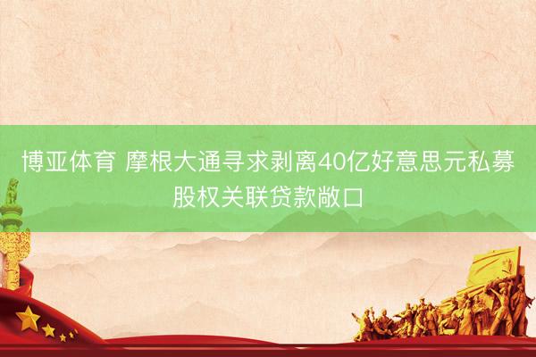 博亚体育 摩根大通寻求剥离40亿好意思元私募股权关联贷款敞口