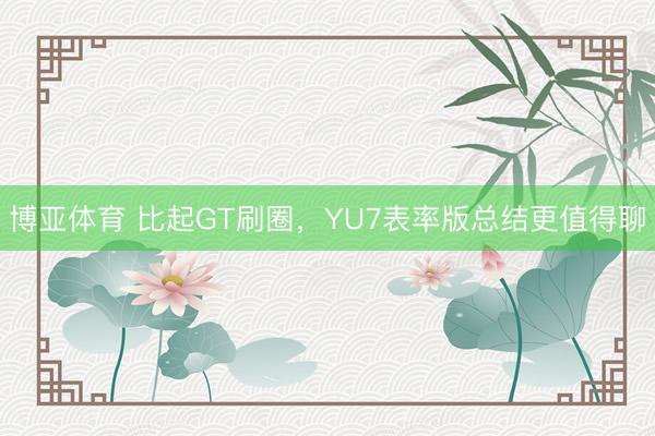 博亚体育 比起GT刷圈,YU7表率版总结更值得聊