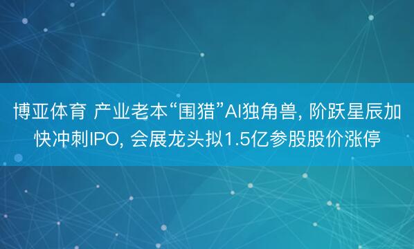 博亚体育 产业老本“围猎”AI独角兽, 阶跃星辰加快冲刺IPO, 会展龙头拟1.5亿参股股价涨停