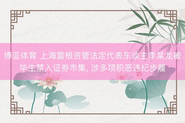 博亚体育 上海雷根资管法定代表东谈主李某龙被毕生禁入证券市集， 涉多项积恶违纪步履