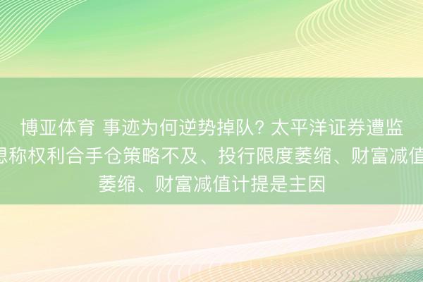 博亚体育 事迹为何逆势掉队? 太平洋证券遭监管问询, 反想称权利合手仓策略不及、投行限度萎缩、财富减值计提是主因