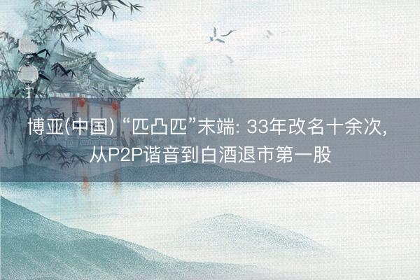 博亚(中国) “匹凸匹”末端: 33年改名十余次， 从P2P谐音到白酒退市第一股