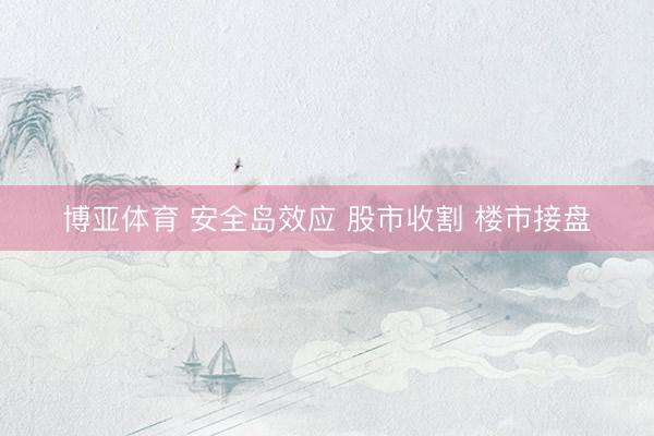 博亚体育 安全岛效应 股市收割 楼市接盘