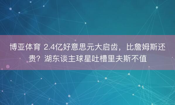 博亚体育 2.4亿好意思元大启齿,比詹姆斯还贵?湖东谈主球星吐槽里夫斯不值