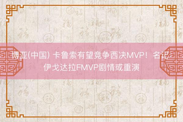 博亚(中国) 卡鲁索有望竞争西决MVP！名记：伊戈达拉FMVP剧情或重演
