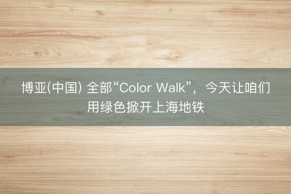 博亚(中国) 全部“Color Walk”，今天让咱们用绿色掀开上海地铁
