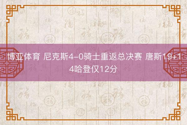 博亚体育 尼克斯4-0骑士重返总决赛 唐斯19+14哈登仅12分