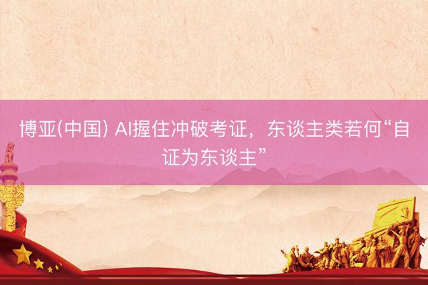 博亚(中国) AI握住冲破考证，东谈主类若何“自证为东谈主”