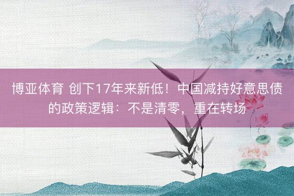 博亚体育 创下17年来新低！中国减持好意思债的政策逻辑：不是清零，重在转场