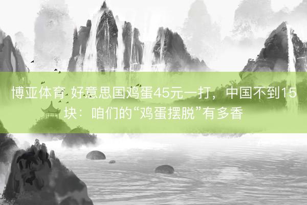 博亚体育 好意思国鸡蛋45元一打，中国不到15块：咱们的“鸡蛋摆脱”有多香