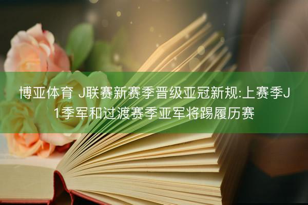 博亚体育 J联赛新赛季晋级亚冠新规:上赛季J1季军和过渡赛季亚军将踢履历赛