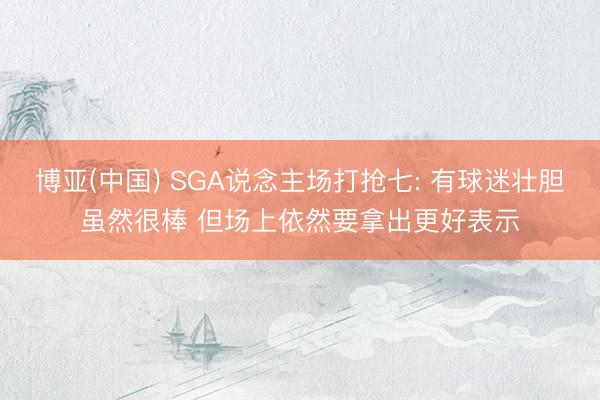 博亚(中国) SGA说念主场打抢七: 有球迷壮胆虽然很棒 但场上依然要拿出更好表示