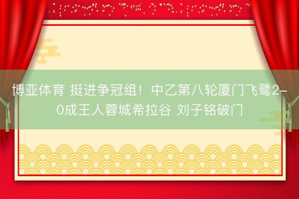 博亚体育 挺进争冠组！中乙第八轮厦门飞鹭2-0成王人蓉城希拉谷 刘子铭破门