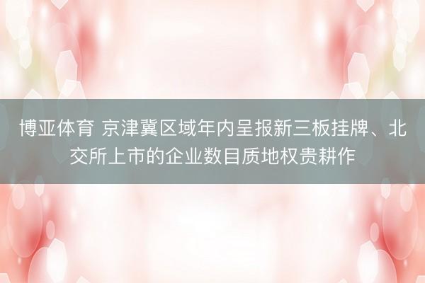 博亚体育 京津冀区域年内呈报新三板挂牌、北交所上市的企业数目质地权贵耕作