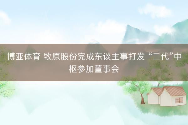 博亚体育 牧原股份完成东谈主事打发 “二代”中枢参加董事会