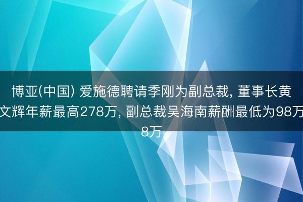 博亚(中国) 爱施德聘请季刚为副总裁， 董事长黄文辉年薪最高278万， 副总裁吴海南薪酬最低为98万