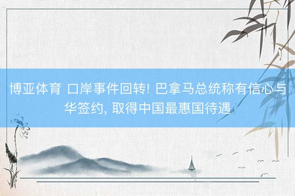 博亚体育 口岸事件回转! 巴拿马总统称有信心与华签约, 取得中国最惠国待遇