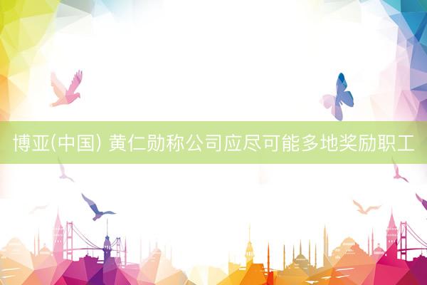 博亚(中国) 黄仁勋称公司应尽可能多地奖励职工