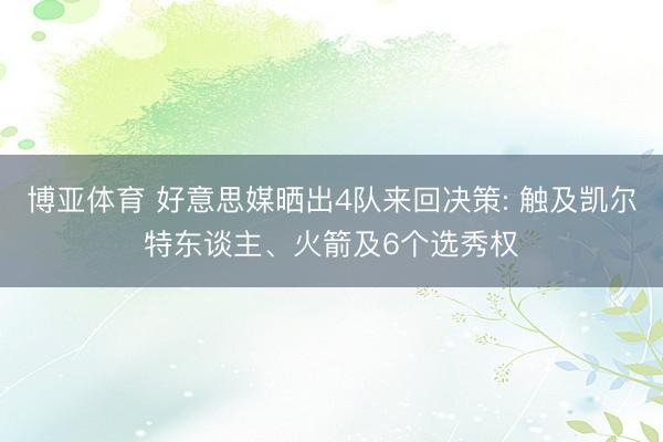博亚体育 好意思媒晒出4队来回决策: 触及凯尔特东谈主、火箭及6个选秀权