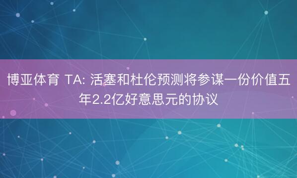 博亚体育 TA: 活塞和杜伦预测将参谋一份价值五年2.2亿好意思元的协议