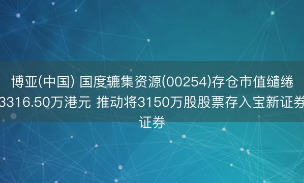 博亚(中国) 国度辘集资源(00254)存仓市值缱绻3316.50万港元 推动将3150万股股票存入宝新证券