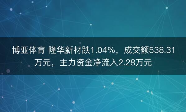 博亚体育 隆华新材跌1.04%，成交额538.31万元，主力资金净流入2.28万元