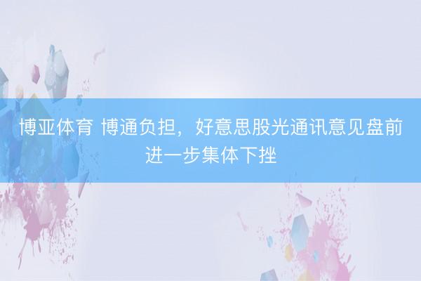 博亚体育 博通负担,好意思股光通讯意见盘前进一步集体下挫