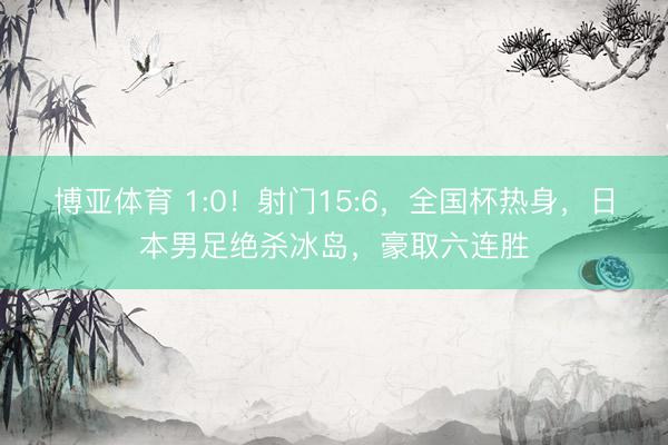 博亚体育 1:0！射门15:6，全国杯热身，日本男足绝杀冰岛，豪取六连胜