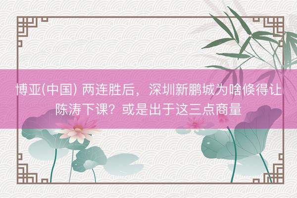 博亚(中国) 两连胜后，深圳新鹏城为啥倏得让陈涛下课？或是出于这三点商量