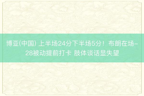 博亚(中国) 上半场24分下半场5分！布朗在场-28被动提前打卡 肢体谈话显失望
