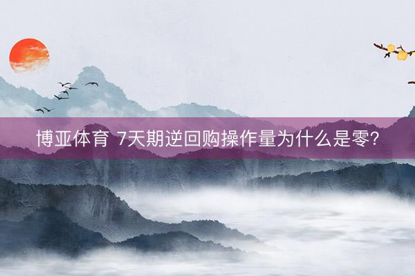 博亚体育 7天期逆回购操作量为什么是零？