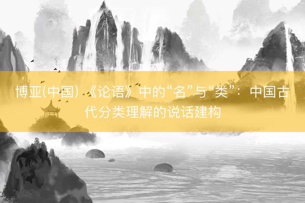 博亚(中国) 《论语》中的“名”与“类”：中国古代分类理解的说话建构