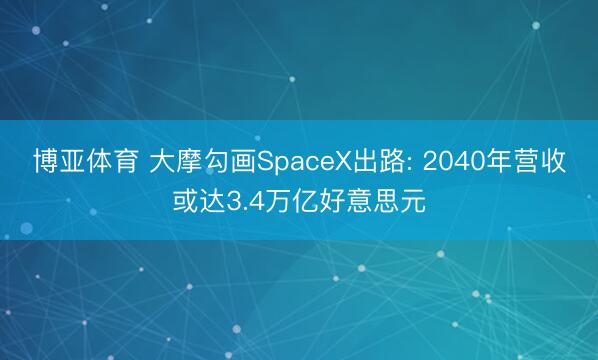 博亚体育 大摩勾画SpaceX出路: 2040年营收或达3.4万亿好意思元