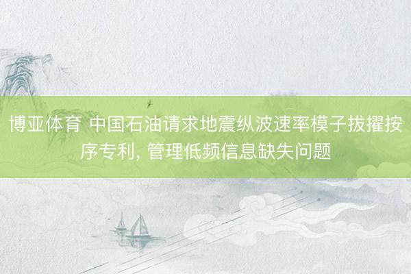 博亚体育 中国石油请求地震纵波速率模子拔擢按序专利， 管理低频信息缺失问题