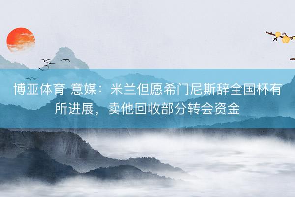 博亚体育 意媒：米兰但愿希门尼斯辞全国杯有所进展，卖他回收部分转会资金