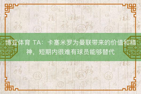 博亚体育 TA：卡塞米罗为曼联带来的价值和精神，短期内很难有