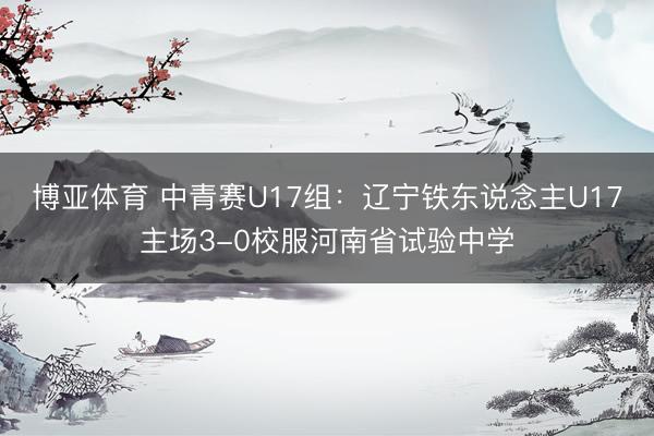 博亚体育 中青赛U17组：辽宁铁东说念主U17主场3-0校服