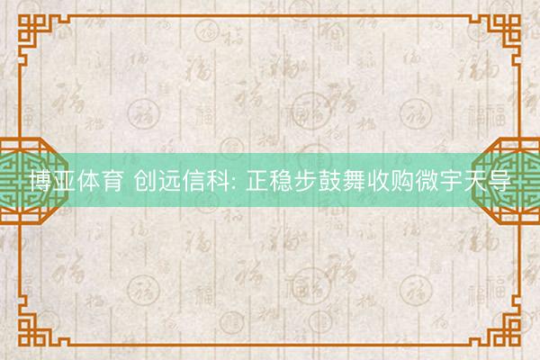 博亚体育 创远信科: 正稳步鼓舞收购微宇天导
