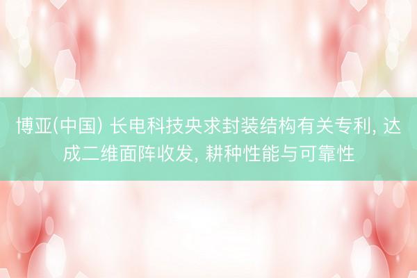 博亚(中国) 长电科技央求封装结构有关专利， 达成二维面阵收发， 耕种性能与可靠性
