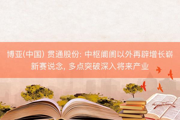 博亚(中国) 贯通股份: 中枢阛阓以外再辟增长崭新赛说念， 多点突破深入将来产业