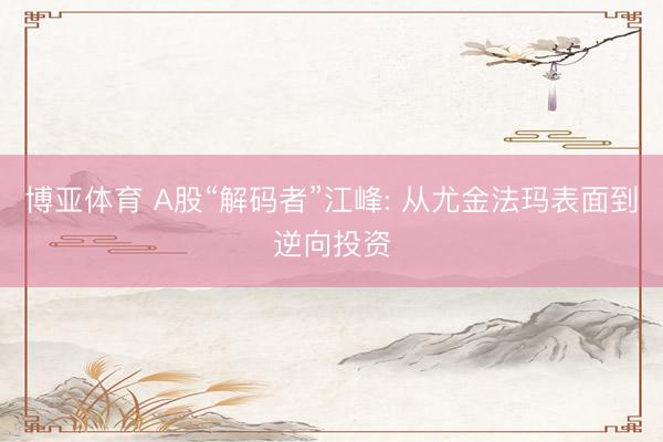 博亚体育 A股“解码者”江峰: 从尤金法玛表面到逆向投资