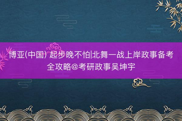 博亚(中国) 起步晚不怕|北舞一战上岸政事备考全攻略@考研政事吴坤宇