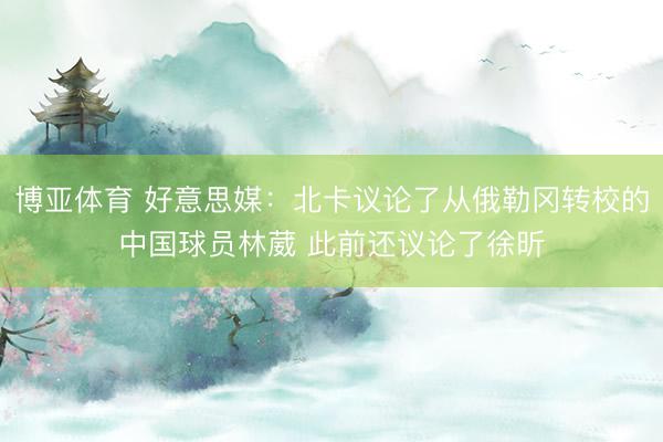 博亚体育 好意思媒：北卡议论了从俄勒冈转校的中国球员林葳 此前还议论了徐昕